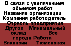 В связи с увеличением объёмом работ › Название организации ­ Компания-работодатель › Отрасль предприятия ­ Другое › Минимальный оклад ­ 12 000 - Все города Работа » Вакансии   . Тюменская обл.